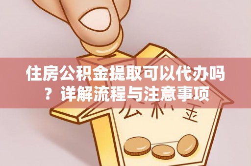 泰山住房公积金提取可以代办吗？详解流程与注意事项