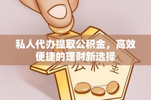 泰山私人代办提取公积金，高效便捷的理财新选择