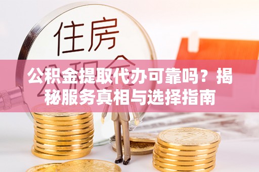 泰山公积金提取代办可靠吗？揭秘服务真相与选择指南