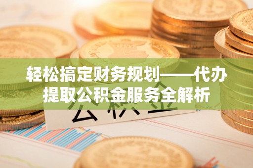 泰山轻松搞定财务规划——代办提取公积金服务全解析