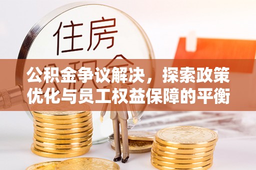 泰山公积金争议解决，探索政策优化与员工权益保障的平衡点