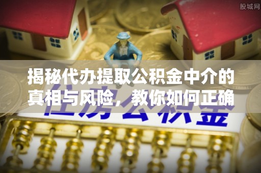 泰山揭秘代办提取公积金中介的真相与风险，教你如何正确操作