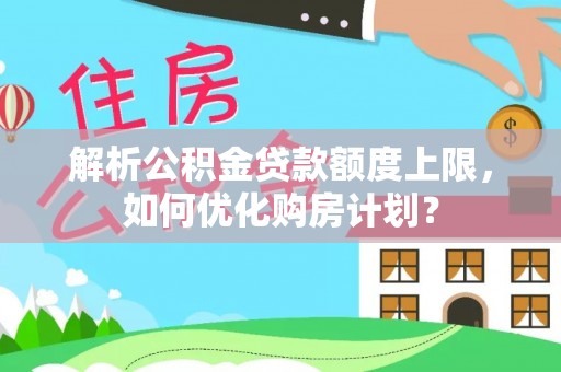 泰山解析公积金贷款额度上限，如何优化购房计划？