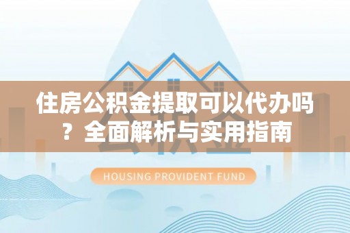 泰山住房公积金提取可以代办吗？全面解析与实用指南
