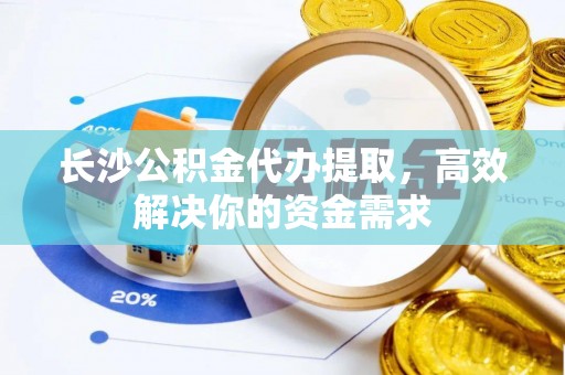 泰山长沙公积金代办提取，高效解决你的资金需求