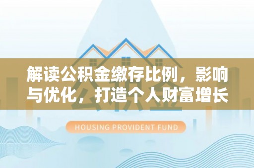 泰山解读公积金缴存比例，影响与优化，打造个人财富增长新引擎