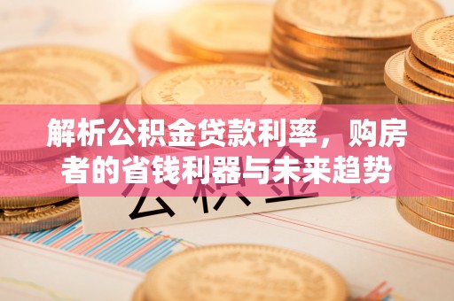 泰山解析公积金贷款利率，购房者的省钱利器与未来趋势
