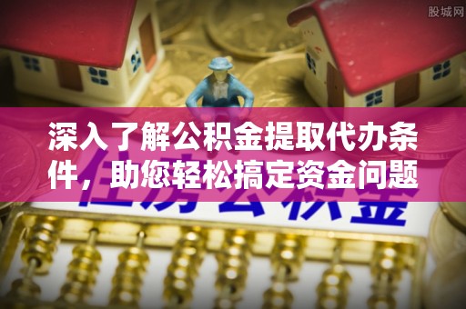 泰山深入了解公积金提取代办条件，助您轻松搞定资金问题