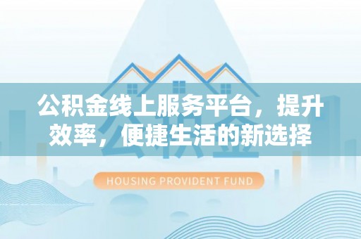 泰山公积金线上服务平台，提升效率，便捷生活的新选择
