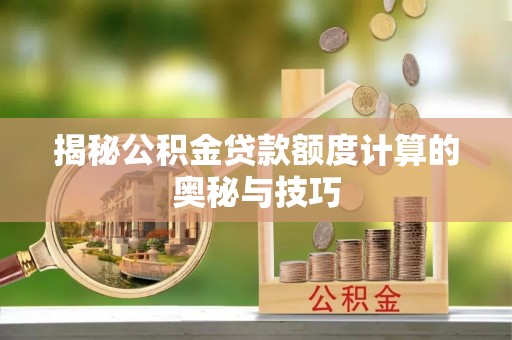 泰山揭秘公积金贷款额度计算的奥秘与技巧