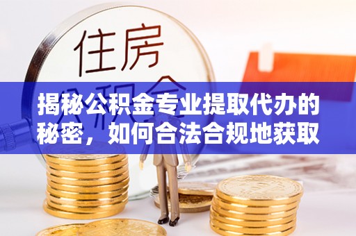 泰山揭秘公积金专业提取代办的秘密，如何合法合规地获取你的住房基金？