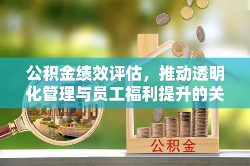 泰山公积金绩效评估，推动透明化管理与员工福利提升的关键