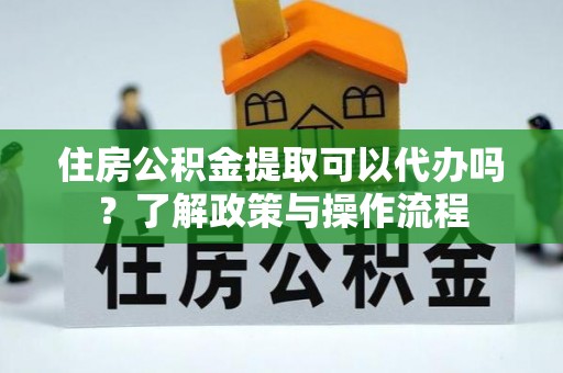 泰山住房公积金提取可以代办吗？了解政策与操作流程
