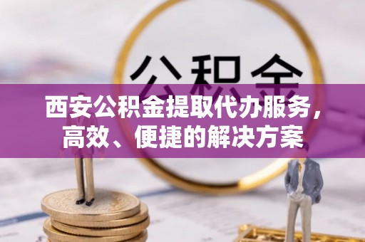 泰山西安公积金提取代办服务，高效、便捷的解决方案