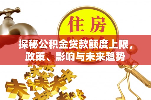 泰山探秘公积金贷款额度上限，政策、影响与未来趋势