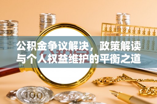 泰山公积金争议解决，政策解读与个人权益维护的平衡之道