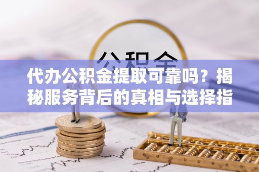 泰山代办公积金提取可靠吗？揭秘服务背后的真相与选择指南
