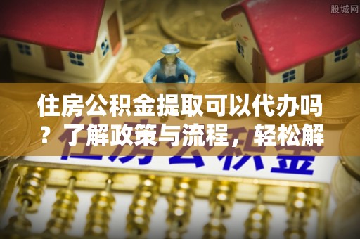 泰山住房公积金提取可以代办吗？了解政策与流程，轻松解决疑惑