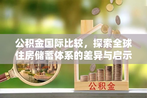 泰山公积金国际比较，探索全球住房储蓄体系的差异与启示
