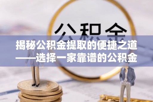 泰山揭秘公积金提取的便捷之道——选择一家靠谱的公积金提取代办公司