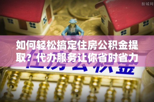 泰山如何轻松搞定住房公积金提取？代办服务让你省时省力