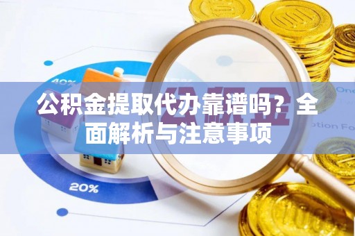 泰山公积金提取代办靠谱吗？全面解析与注意事项