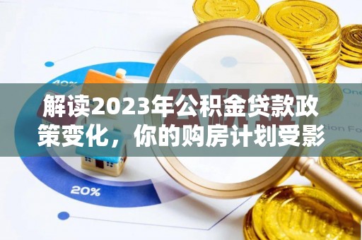 泰山解读2023年公积金贷款政策变化，你的购房计划受影响了吗？