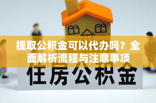 泰山提取公积金可以代办吗？全面解析流程与注意事项