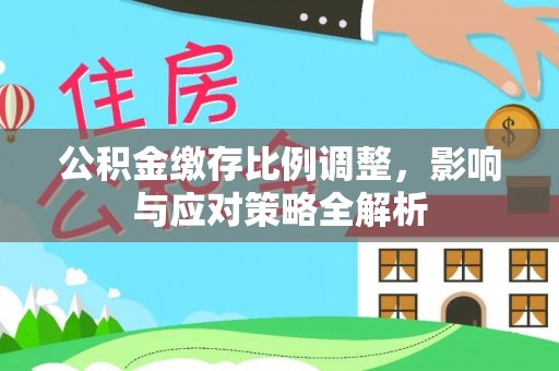 泰山公积金缴存比例调整，影响与应对策略全解析
