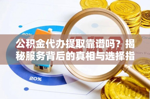 泰山公积金代办提取靠谱吗？揭秘服务背后的真相与选择指南