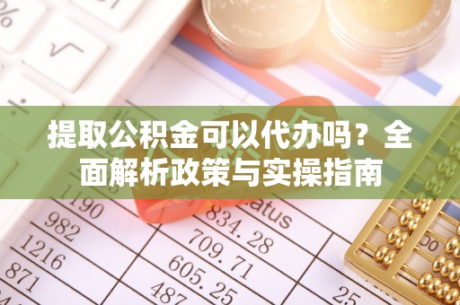 泰山提取公积金可以代办吗？全面解析政策与实操指南