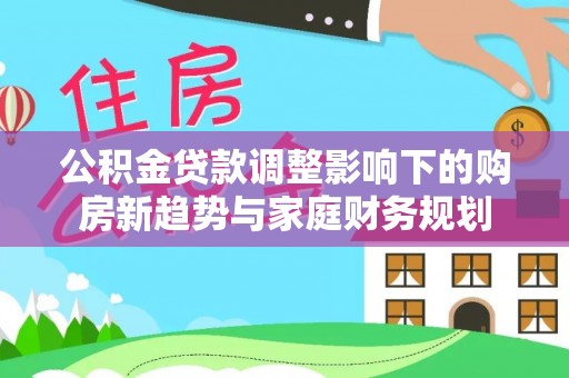泰山公积金贷款调整影响下的购房新趋势与家庭财务规划