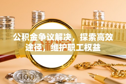 泰山公积金争议解决，探索高效途径，维护职工权益