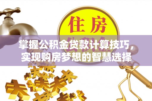 泰山掌握公积金贷款计算技巧，实现购房梦想的智慧选择
