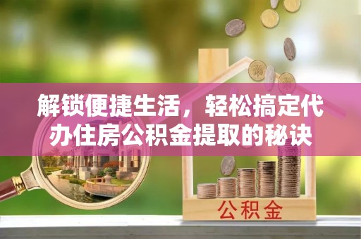 泰山解锁便捷生活，轻松搞定代办住房公积金提取的秘诀