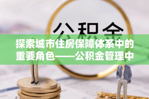 泰山探索城市住房保障体系中的重要角色——公积金管理中心