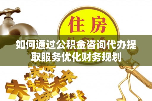 泰山如何通过公积金咨询代办提取服务优化财务规划