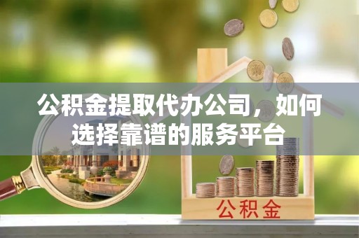 泰山公积金提取代办公司，如何选择靠谱的服务平台