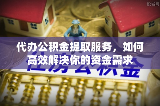 泰山代办公积金提取服务，如何高效解决你的资金需求