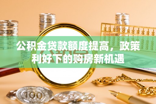 泰山公积金贷款额度提高，政策利好下的购房新机遇