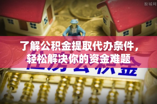 泰山了解公积金提取代办条件，轻松解决你的资金难题