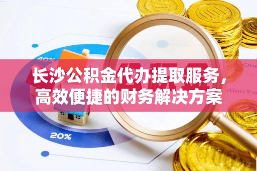 泰山长沙公积金代办提取服务，高效便捷的财务解决方案
