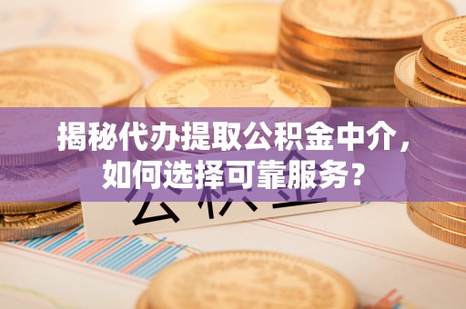 泰山揭秘代办提取公积金中介，如何选择可靠服务？