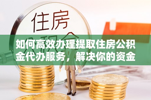 泰山如何高效办理提取住房公积金代办服务，解决你的资金需求