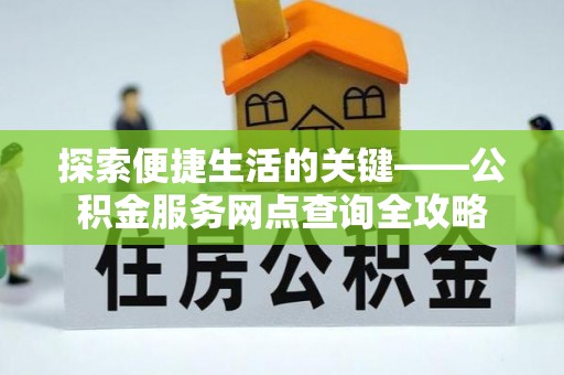 泰山探索便捷生活的关键——公积金服务网点查询全攻略