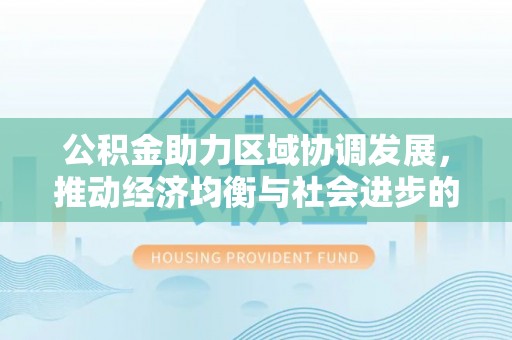 泰山公积金助力区域协调发展，推动经济均衡与社会进步的桥梁