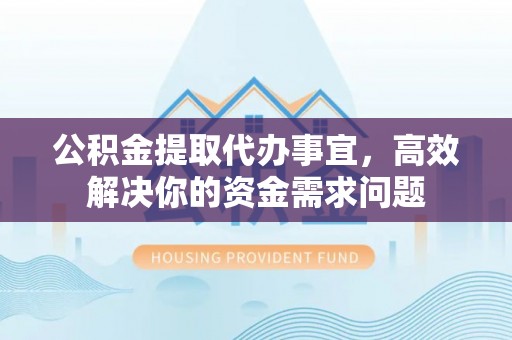 泰山公积金提取代办事宜，高效解决你的资金需求问题