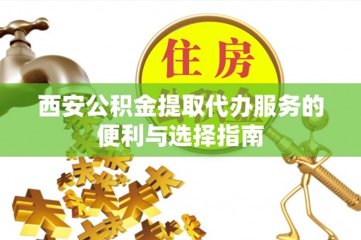 泰山西安公积金提取代办服务的便利与选择指南