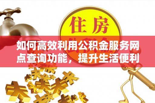 泰山如何高效利用公积金服务网点查询功能，提升生活便利性