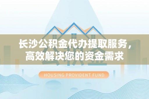 泰山长沙公积金代办提取服务，高效解决您的资金需求